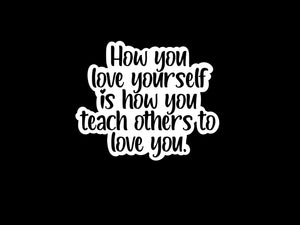 How You Love Yourself Is How You Teach Others To Love You Sticker